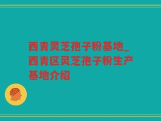 西青灵芝孢子粉基地_西青区灵芝孢子粉生产基地介绍