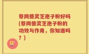 蔡同德灵芝孢子粉好吗(蔡同德灵芝孢子粉的功效与作用，你知道吗？)