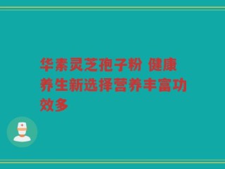 华素灵芝孢子粉 健康养生新选择营养丰富功效多