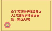 吃了灵芝孢子粉后胃口大(灵芝孢子粉增进食欲，胃口大开)