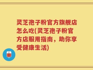 灵芝孢子粉官方旗舰店怎么吃(灵芝孢子粉官方店服用指南，助你享受健康生活)
