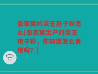 张家窝的灵芝孢子粉怎么(张家窝出产的灵芝孢子粉，你知道怎么食用吗？)