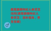 鹿茸鹿鞭枸杞人参灵芝功效(鹿茸鹿鞭枸杞人参灵芝：滋补强身，养生宝藏)