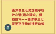 西洋参三七灵芝孢子粉叶心清(清心降火，健脑益气——西洋参三七灵芝孢子粉的神奇功效