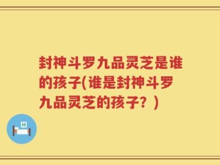 封神斗罗九品灵芝是谁的孩子(谁是封神斗罗九品灵芝的孩子？)