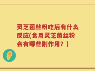 灵芝菌丝粉吃后有什么反应(食用灵芝菌丝粉会有哪些副作用？)