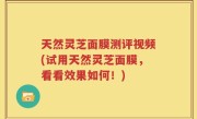 天然灵芝面膜测评视频(试用天然灵芝面膜，看看效果如何！)