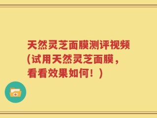 天然灵芝面膜测评视频(试用天然灵芝面膜，看看效果如何！)