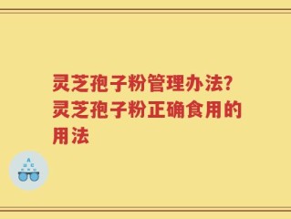 灵芝孢子粉管理办法？灵芝孢子粉正确食用的用法