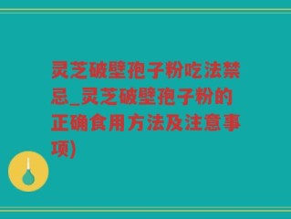 灵芝破壁孢子粉吃法禁忌_灵芝破壁孢子粉的正确食用方法及注意事项)