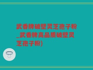 武香牌破壁灵芝孢子粉_武香牌高品质破壁灵芝孢子粉)