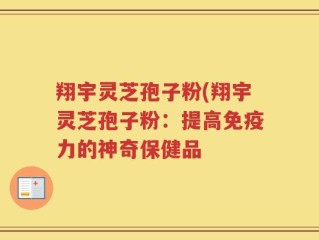 翔宇灵芝孢子粉(翔宇灵芝孢子粉：提高免疫力的神奇保健品