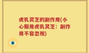 虎乳灵芝的副作用(小心服用虎乳灵芝：副作用不容忽视)