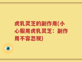 虎乳灵芝的副作用(小心服用虎乳灵芝：副作用不容忽视)