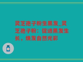 灵芝孢子粉生黑发_灵芝孢子粉：促进黑发生长，焕发自然光彩