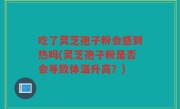 吃了灵芝孢子粉会感到热吗(灵芝孢子粉是否会导致体温升高？)