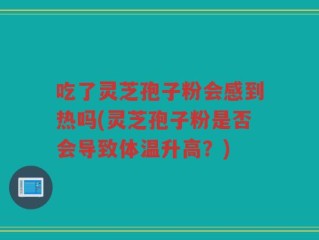 吃了灵芝孢子粉会感到热吗(灵芝孢子粉是否会导致体温升高？)