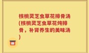 核桃灵芝虫草花排骨汤(核桃灵芝虫草花炖排骨，补肾养生的美味汤)