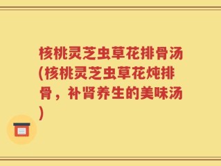 核桃灵芝虫草花排骨汤(核桃灵芝虫草花炖排骨，补肾养生的美味汤)