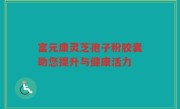 富元康灵芝孢子粉胶囊助您提升与健康活力