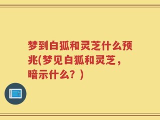 梦到白狐和灵芝什么预兆(梦见白狐和灵芝，暗示什么？)