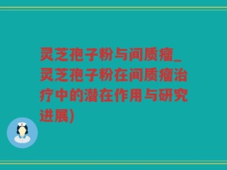 灵芝孢子粉与间质瘤_灵芝孢子粉在间质瘤治疗中的潜在作用与研究进展)