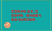 灵芝孢子粉 屁多_灵芝孢子粉：提升健康与免疫力的天然选择