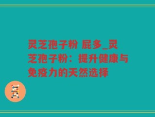 灵芝孢子粉 屁多_灵芝孢子粉：提升健康与免疫力的天然选择