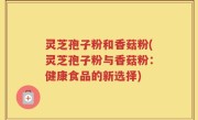 灵芝孢子粉和香菇粉(灵芝孢子粉与香菇粉：健康食品的新选择)