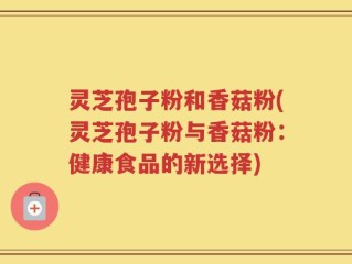 灵芝孢子粉和香菇粉(灵芝孢子粉与香菇粉：健康食品的新选择)