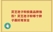 灵芝孢子粉胶囊品牌推荐？灵芝孢子粉哪个牌子最好用安全