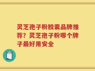 灵芝孢子粉胶囊品牌推荐？灵芝孢子粉哪个牌子最好用安全