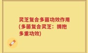 灵芝复合多菌功效作用(多菌复合灵芝：拥抱多重功效)