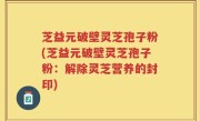 芝益元破壁灵芝孢子粉(芝益元破壁灵芝孢子粉：解除灵芝营养的封印)