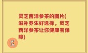 灵芝西洋参茶的图片(滋补养生好选择，灵芝西洋参茶让你健康有保障)