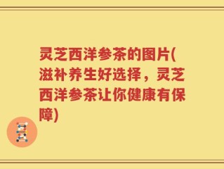 灵芝西洋参茶的图片(滋补养生好选择，灵芝西洋参茶让你健康有保障)