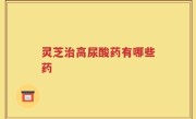 灵芝治高尿酸药有哪些药