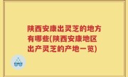 陕西安康出灵芝的地方有哪些(陕西安康地区出产灵芝的产地一览)