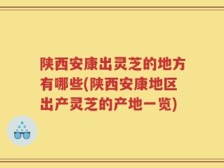 陕西安康出灵芝的地方有哪些(陕西安康地区出产灵芝的产地一览)
