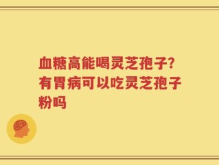 血糖高能喝灵芝孢子？有胃病可以吃灵芝孢子粉吗