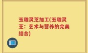 玉雕灵芝加工(玉雕灵芝：艺术与营养的完美结合)