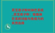 灵芝孢子粉对淋巴系统_灵芝孢子粉：增强淋巴系统功能与免疫力的天然选择