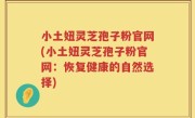 小土妞灵芝孢子粉官网(小土妞灵芝孢子粉官网：恢复健康的自然选择)