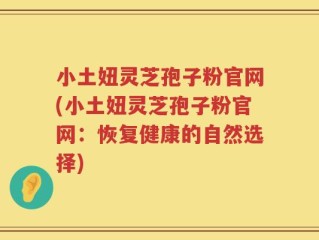 小土妞灵芝孢子粉官网(小土妞灵芝孢子粉官网：恢复健康的自然选择)