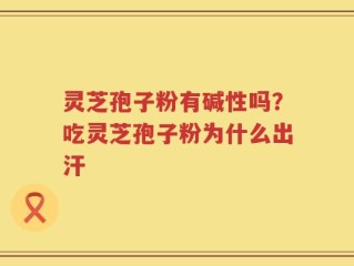 灵芝孢子粉有碱性吗？吃灵芝孢子粉为什么出汗