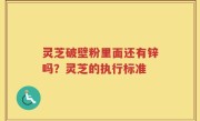 灵芝破壁粉里面还有锌吗？灵芝的执行标准