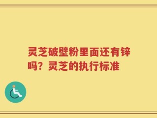 灵芝破壁粉里面还有锌吗？灵芝的执行标准