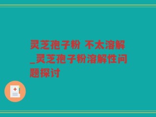 灵芝孢子粉 不太溶解_灵芝孢子粉溶解性问题探讨