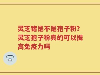 灵芝锗是不是孢子粉？灵芝孢子粉真的可以提高免疫力吗