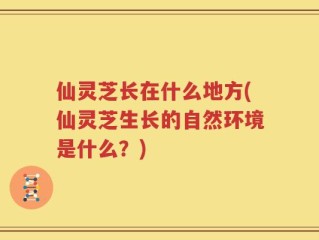 仙灵芝长在什么地方(仙灵芝生长的自然环境是什么？)